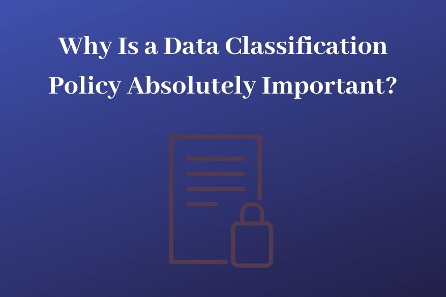 Why Is a Data Classification Policy Absolutely Important